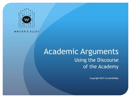 Academic Arguments Using the Discourse of the Academy Copyright 2012 Lisa McNeilley.