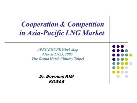 APEC EGCFE Workshop March 21-23, 2005 The Grand Hotel, Chinese Taipei Cooperation & Competition in Asia-Pacific LNG Market Cooperation & Competition in.