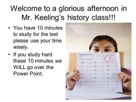 Welcome to a glorious afternoon in Mr. Keeling’s history class!!! You have 10 minutes to study for the test please use your time wisely. If you study hard.