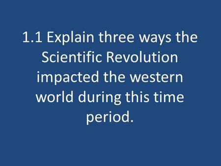 1.1 Explain three ways the Scientific Revolution impacted the western world during this time period.