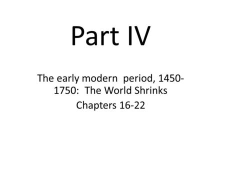 Part IV The early modern period, 1450- 1750: The World Shrinks Chapters 16-22.