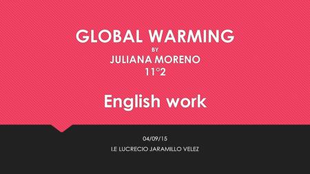 GLOBAL WARMING BY JULIANA MORENO 11°2 English work 04/09/15 I.E LUCRECIO JARAMILLO VELEZ 04/09/15 I.E LUCRECIO JARAMILLO VELEZ.