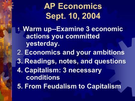 AP Economics Sept. 10, 2004 1. Warm up--Examine 3 economic actions you committed yesterday. 2. Economics and your ambitions 3. Readings, notes, and questions.