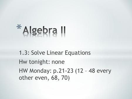 1.3: Solve Linear Equations Hw tonight: none HW Monday: p.21-23 (12 – 48 every other even, 68, 70)