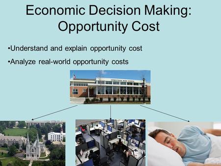 Economic Decision Making: Opportunity Cost Understand and explain opportunity cost Analyze real-world opportunity costs.