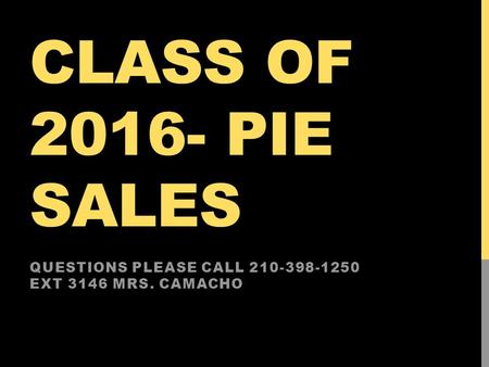CLASS OF 2016- PIE SALES QUESTIONS PLEASE CALL 210-398-1250 EXT 3146 MRS. CAMACHO.