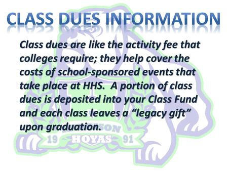 Class dues are like the activity fee that colleges require; they help cover the costs of school-sponsored events that take place at HHS. A portion of class.