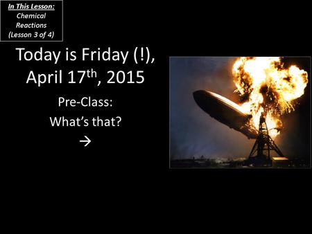 Today is Friday (!), April 17 th, 2015 Pre-Class: What’s that?  In This Lesson: Chemical Reactions (Lesson 3 of 4)