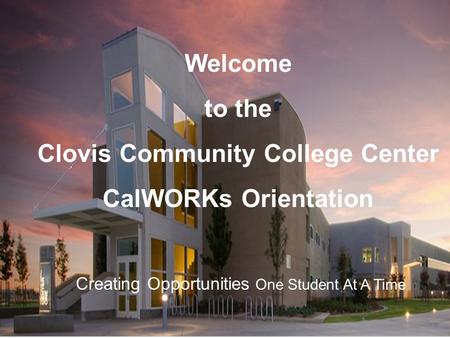 Welcome to the Clovis Community College Center CalWORKs Orientation Creating Opportunities One Student At A Time.