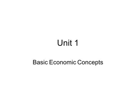 Unit 1 Basic Economic Concepts Scarcity – the condition resulting from the fact that there is not enough of everything to go around Choice – the act.