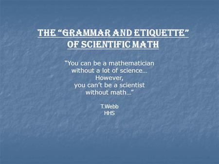 “You can be a mathematician without a lot of science… However, you can’t be a scientist without math…” T.Webb HHS The “Grammar and Etiquette” of Scientific.