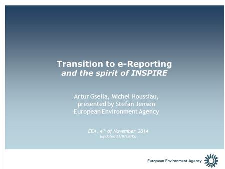 Artur Gsella, Michel Houssiau, presented by Stefan Jensen European Environment Agency Transition to e-Reporting and the spirit of INSPIRE EEA, 4 th of.