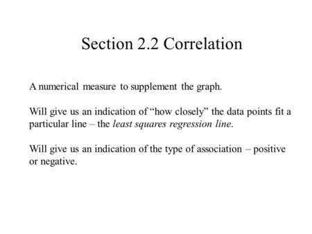 Section 2.2 Correlation A numerical measure to supplement the graph. Will give us an indication of “how closely” the data points fit a particular line.