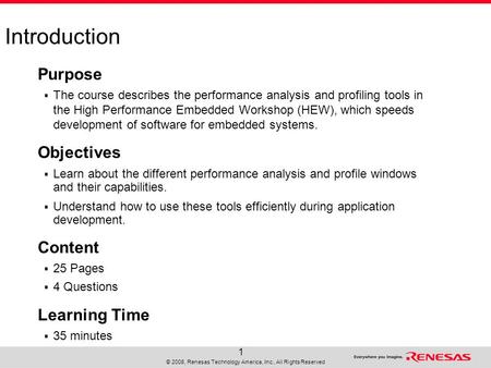 © 2008, Renesas Technology America, Inc., All Rights Reserved 1 Introduction Purpose  The course describes the performance analysis and profiling tools.