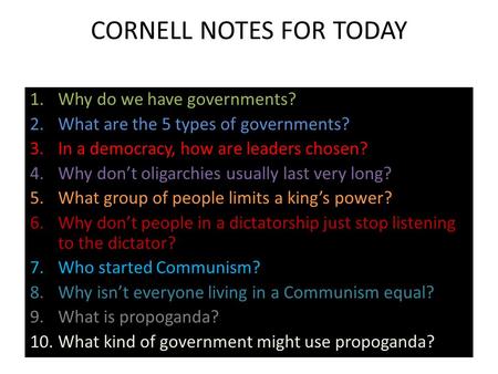 CORNELL NOTES FOR TODAY 1.Why do we have governments? 2.What are the 5 types of governments? 3.In a democracy, how are leaders chosen? 4.Why don’t oligarchies.