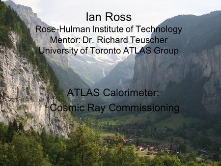 Ian Ross Rose-Hulman Institute of Technology Mentor: Dr. Richard Teuscher University of Toronto ATLAS Group ATLAS Calorimeter: Cosmic Ray Commissioning.
