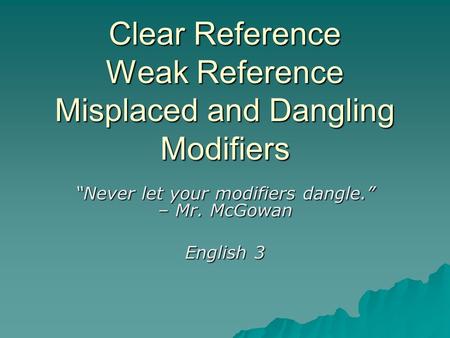 Clear Reference Weak Reference Misplaced and Dangling Modifiers “Never let your modifiers dangle.” – Mr. McGowan English 3.