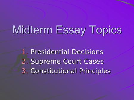 Midterm Essay Topics 1.Presidential Decisions 2.Supreme Court Cases 3.Constitutional Principles.