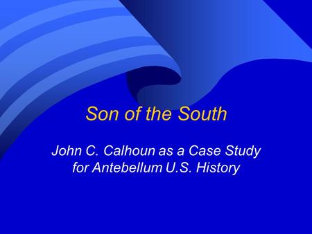 Son of the South John C. Calhoun as a Case Study for Antebellum U.S. History.