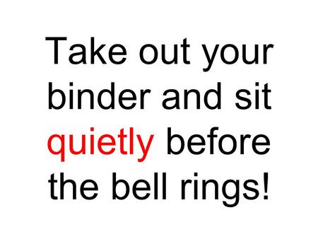 Take out your binder and sit quietly before the bell rings!