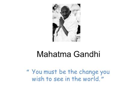“ You must be the change you wish to see in the world. ”
