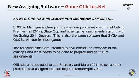 New Assigning Software – Game Officials.Net RESPECT 1 January 2014 AN EXCITING NEW PROGRAM FOR MICHIGAN OFFICIALS… USSF in Michigan is changing the assigning.