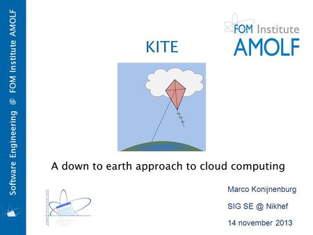 Software FOM Institute AMOLF Marco Konijnenburg SIG Nikhef 14 november 2013 KITE A down to earth approach to cloud computing.