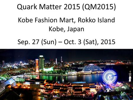 Quark Matter 2015 (QM2015) Kobe Fashion Mart, Rokko Island Kobe, Japan Sep. 27 (Sun) – Oct. 3 (Sat), 2015.