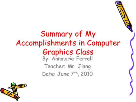 Summary of My Accomplishments in Computer Graphics Class By: Annmarie Ferrell Teacher: Mr. Jiang Date: June 7 th, 2010.