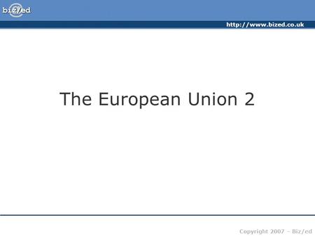 Copyright 2007 – Biz/ed The European Union 2.