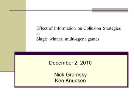 Effect of Information on Collusion Strategies in Single winner, multi-agent games December 2, 2010 Nick Gramsky Ken Knudsen.