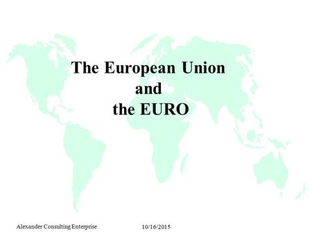 Alexander Consulting Enterprise 10/16/2015 The European Union and the EURO.
