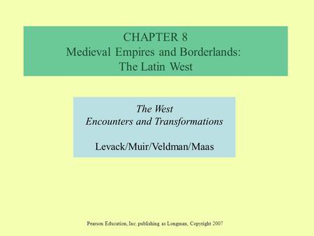 CHAPTER 8 Medieval Empires and Borderlands: The Latin West The West Encounters and Transformations Levack/Muir/Veldman/Maas Pearson Education, Inc. publishing.