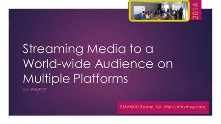 Streaming Media to a World-wide Audience on Multiple Platforms IAN PHILPOT DMVMUG Reston, VA