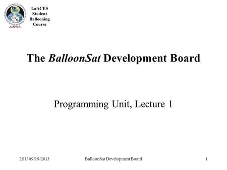 LSU 09/19/2013BalloonSat Development Board1 The BalloonSat Development Board Programming Unit, Lecture 1.