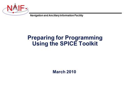 Navigation and Ancillary Information Facility NIF Preparing for Programming Using the SPICE Toolkit March 2010.