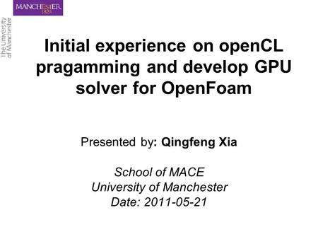 Initial experience on openCL pragamming and develop GPU solver for OpenFoam Presented by: Qingfeng Xia School of MACE University of Manchester Date: 2011-05-21.