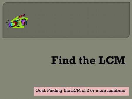 Goal: Finding the LCM of 2 or more numbers. Goal: Find the LCM of 2 or more numbers  You and your three friends go to lunch and find a deal on packages.