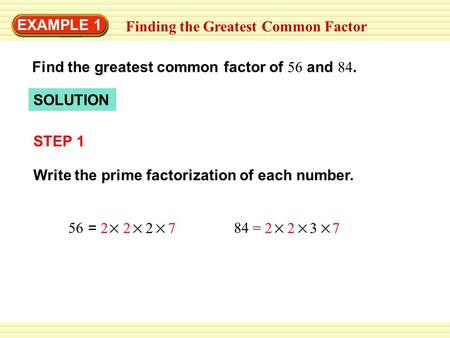 EXAMPLE 1 Finding the Greatest Common Factor Find the greatest common factor of 56 and 84. SOLUTION STEP 1 Write the prime factorization of each number.