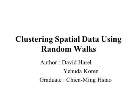 Clustering Spatial Data Using Random Walks Author : David Harel Yehuda Koren Graduate : Chien-Ming Hsiao.