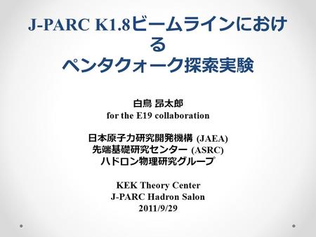 J-PARC K1.8 ビームラインにおけ る ペンタクォーク探索実験 白鳥 昂太郎 for the E19 collaboration 日本原子力研究開発機構 (JAEA) 先端基礎研究センター (ASRC) ハドロン物理研究グループ KEK Theory Center J-PARC Hadron.