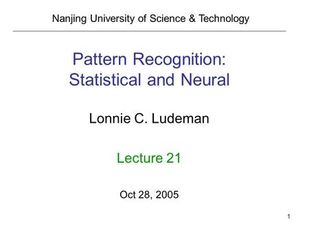 1 Pattern Recognition: Statistical and Neural Lonnie C. Ludeman Lecture 21 Oct 28, 2005 Nanjing University of Science & Technology.
