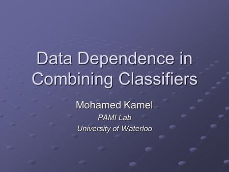 Data Dependence in Combining Classifiers Mohamed Kamel PAMI Lab University of Waterloo.