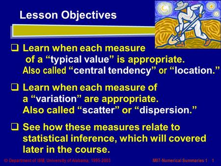 M07-Numerical Summaries 1 1  Department of ISM, University of Alabama, 1995-2003 Lesson Objectives  Learn when each measure of a “typical value” is appropriate.