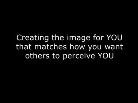 Creating the image for YOU that matches how you want others to perceive YOU.