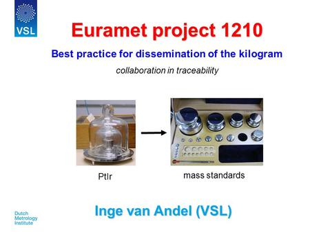 Pag. 1 Euramet project 1210 Best practice for dissemination of the kilogram collaboration in traceability Inge van Andel (VSL) Inge van Andel (VSL) PtIr.