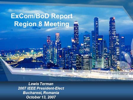 ExCom/BoD Report Region 8 Meeting Lewis Terman 2007 IEEE President-Elect Bucharest, Romania October 13, 2007.