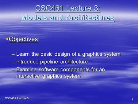 CSC 461: Lecture 3 1 CSC461 Lecture 3: Models and Architectures  Objectives –Learn the basic design of a graphics system –Introduce pipeline architecture.