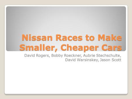 Nissan Races to Make Smaller, Cheaper Cars David Rogers, Bobby Roeckner, Aubrie Stechschulte, David Warsinskey, Jason Scott.
