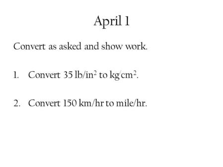 April 1 Convert as asked and show work. 1.Convert 35 lb/in 2 to kg / cm 2. 2.Convert 150 km/hr to mile/hr.